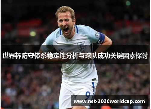 世界杯防守体系稳定性分析与球队成功关键因素探讨