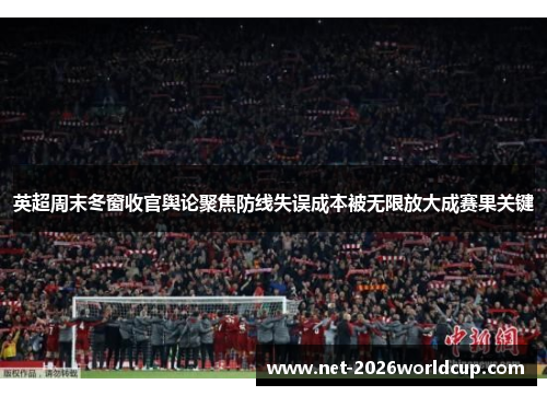 英超周末冬窗收官舆论聚焦防线失误成本被无限放大成赛果关键