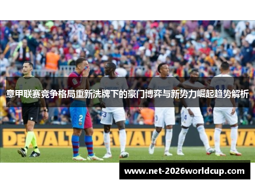 意甲联赛竞争格局重新洗牌下的豪门博弈与新势力崛起趋势解析