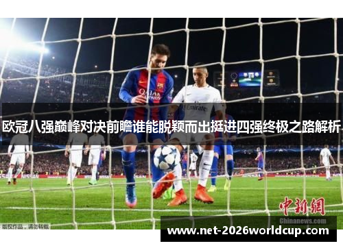欧冠八强巅峰对决前瞻谁能脱颖而出挺进四强终极之路解析 欧冠八强巅峰对决前瞻谁能脱颖而出挺进四强终极之路解析