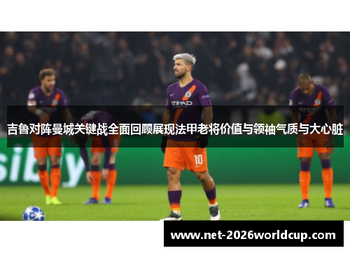 吉鲁对阵曼城关键战全面回顾展现法甲老将价值与领袖气质与大心脏 吉鲁对阵曼城关键战全面回顾展现法甲老将价值与领袖气质与大心脏