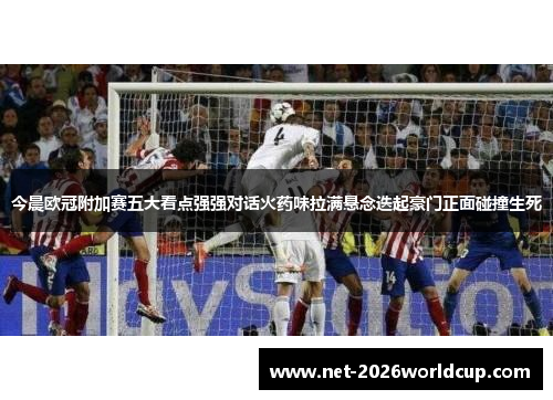 今晨欧冠附加赛五大看点强强对话火药味拉满悬念迭起豪门正面碰撞生死 今晨欧冠附加赛五大看点强强对话火药味拉满悬念迭起豪门正面碰撞生死