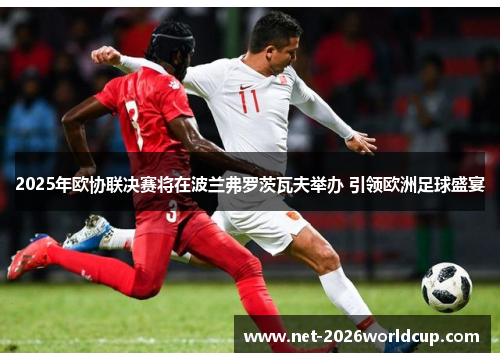 2025年欧协联决赛将在波兰弗罗茨瓦夫举办 引领欧洲足球盛宴