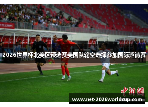 2026世界杯北美区预选赛美国队轮空选择参加国际邀请赛