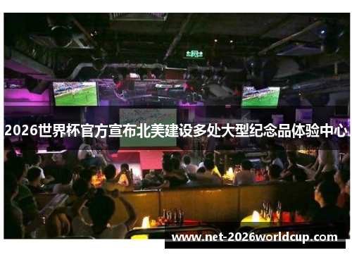 2026世界杯官方宣布北美建设多处大型纪念品体验中心