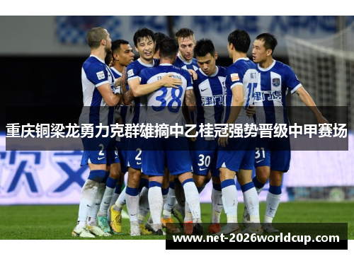 重庆铜梁龙勇力克群雄摘中乙桂冠强势晋级中甲赛场 重庆铜梁龙勇力克群雄摘中乙桂冠强势晋级中甲赛场