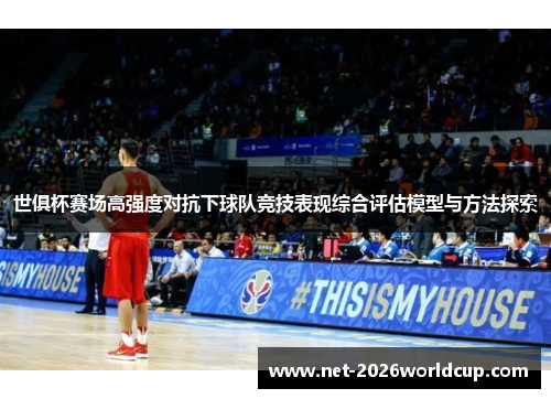 世俱杯赛场高强度对抗下球队竞技表现综合评估模型与方法探索