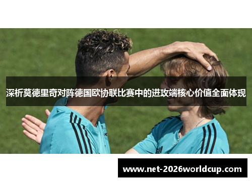 深析莫德里奇对阵德国欧协联比赛中的进攻端核心价值全面体现 深析莫德里奇对阵德国欧协联比赛中的进攻端核心价值全面体现